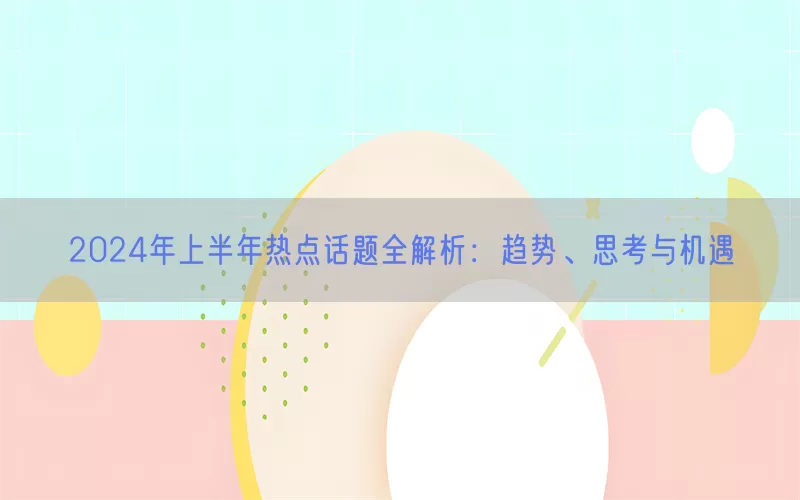 2024年上半年热点话题全解析：趋势、思考与机遇(pic1)