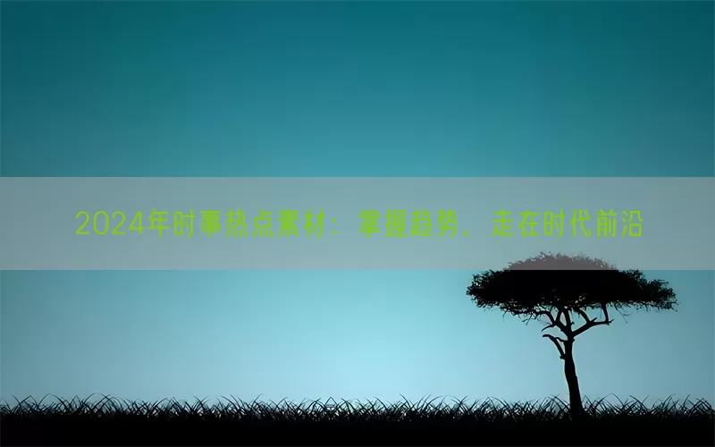 2024年时事热点素材：掌握趋势，走在时代前沿(pic1)