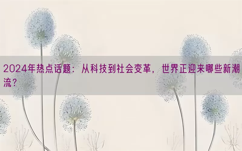 2024年热点话题：从科技到社会变革，世界正迎来哪些新潮流？(pic1)