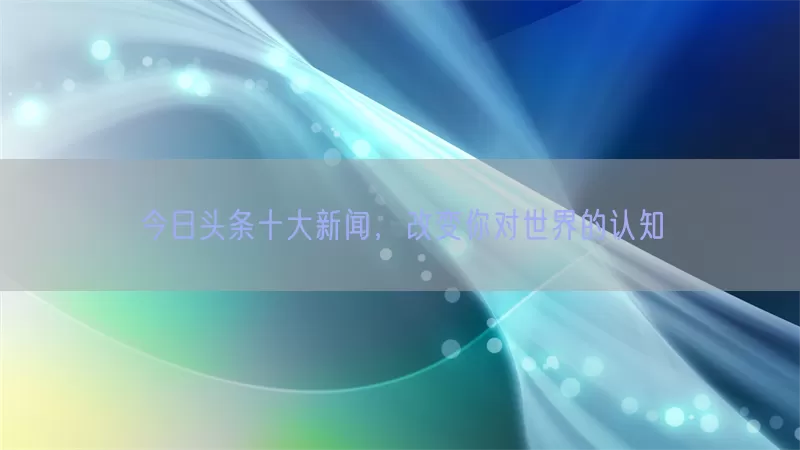 今日头条十大新闻，改变你对世界的认知(pic1)