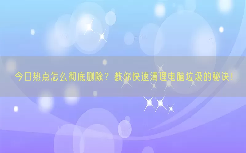 今日热点怎么彻底删除？教你快速清理电脑垃圾的秘诀！(pic1)