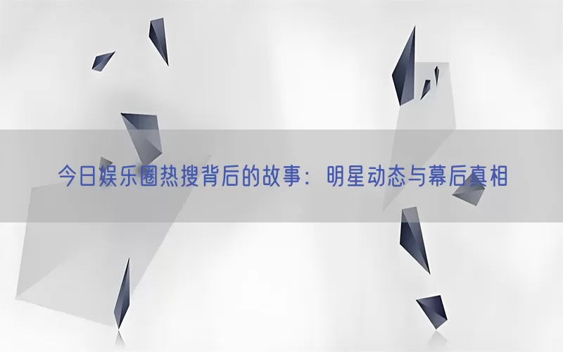 今日娱乐圈热搜背后的故事：明星动态与幕后真相(pic1)