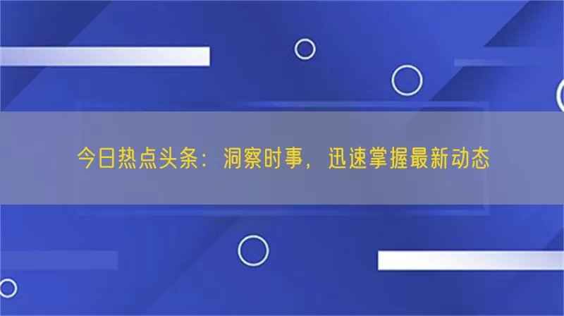 今日热点头条：洞察时事，迅速掌握最新动态(pic1)