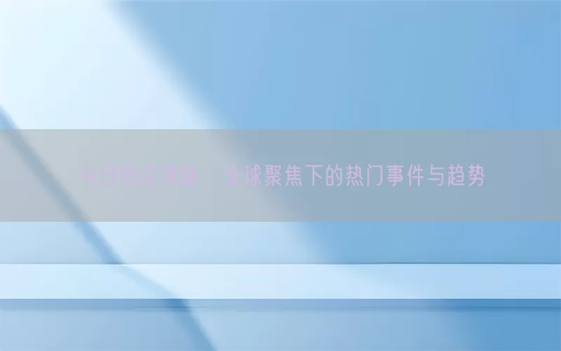 今日热点消息：全球聚焦下的热门事件与趋势(pic1)