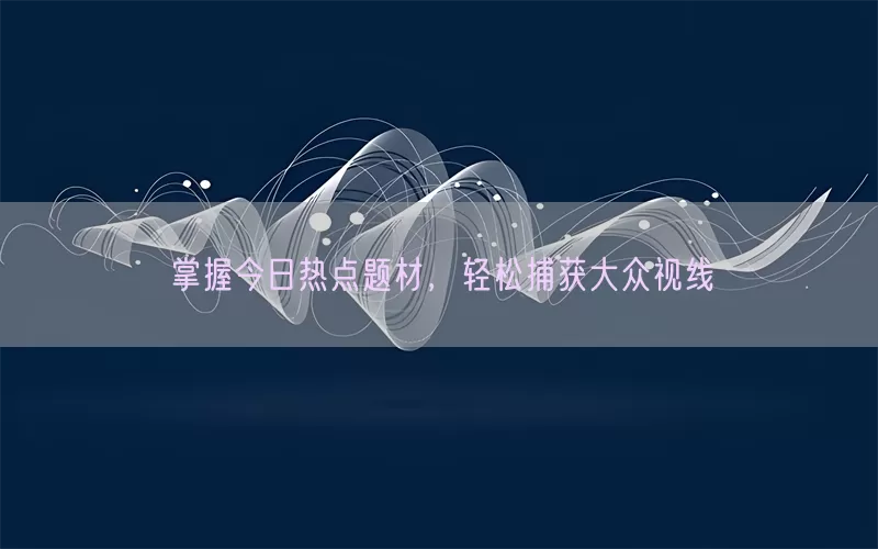掌握今日热点题材，轻松捕获大众视线(pic1)