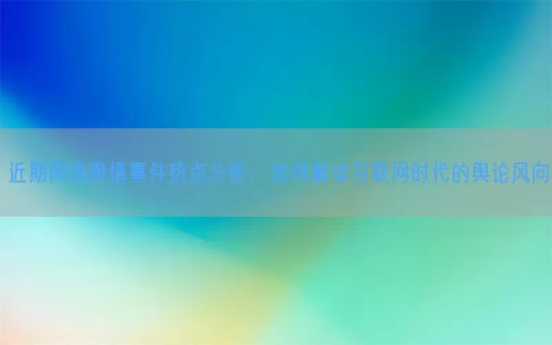 近期网络舆情事件热点分析：如何解读互联网时代的舆论风向(pic1)