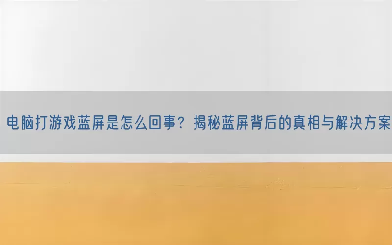电脑打游戏蓝屏是怎么回事？揭秘蓝屏背后的真相与解决方案(pic1)