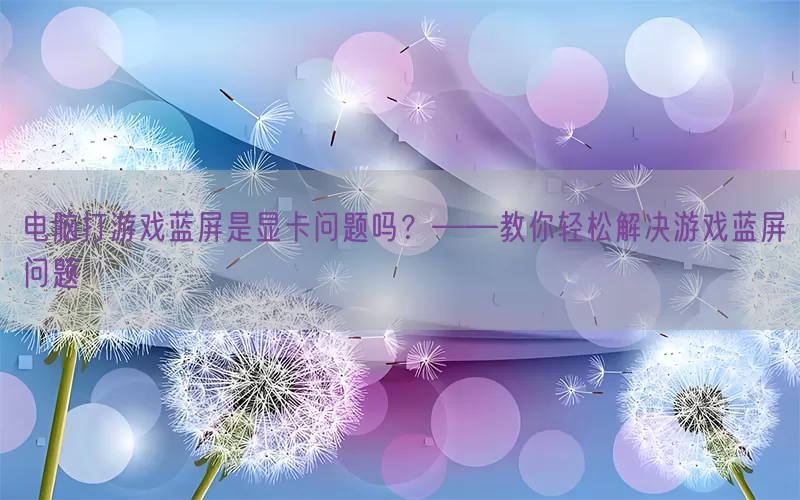 电脑打游戏蓝屏是显卡问题吗？——教你轻松解决游戏蓝屏问题(pic1)