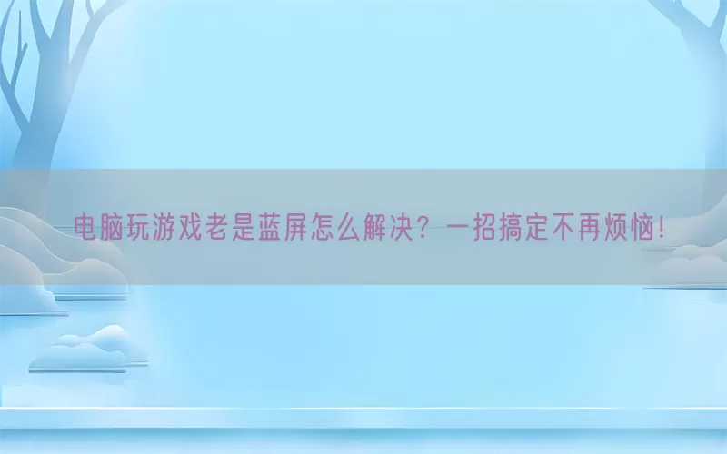 电脑玩游戏老是蓝屏怎么解决？一招搞定不再烦恼！(pic1)