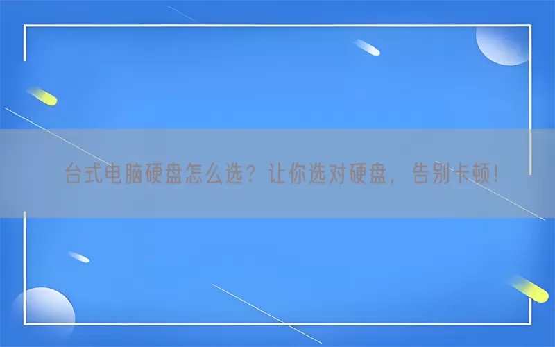 台式电脑硬盘怎么选？让你选对硬盘，告别卡顿！(pic1)