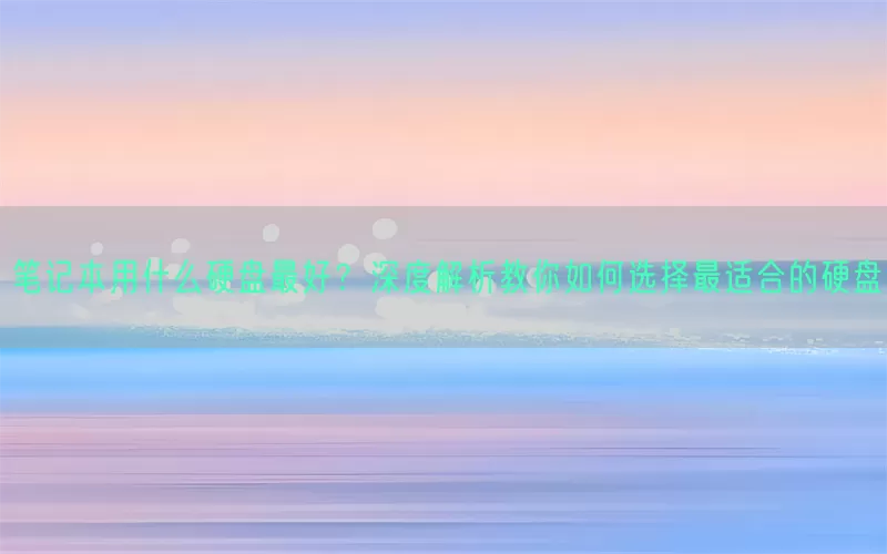 笔记本用什么硬盘最好？深度解析教你如何选择最适合的硬盘(pic1)