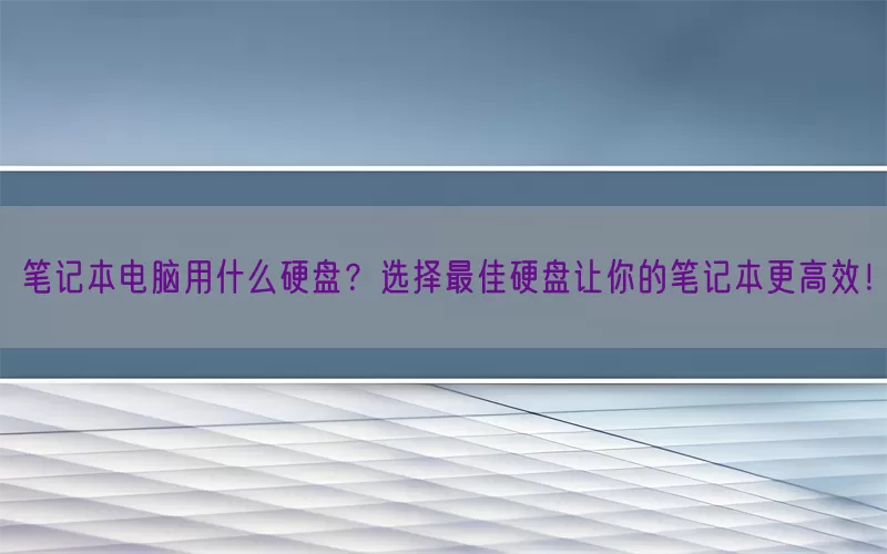 笔记本电脑用什么硬盘？选择最佳硬盘让你的笔记本更高效！(pic1)