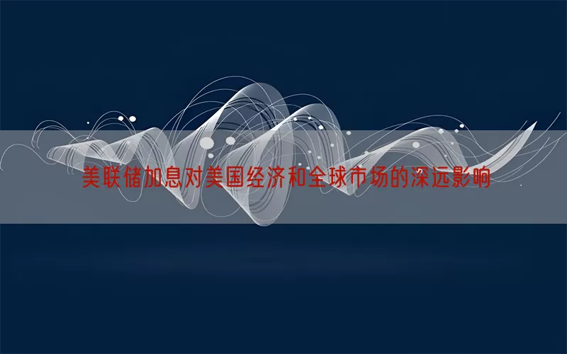 美联储加息对美国经济和全球市场的深远影响(pic1)