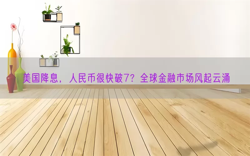 美国降息，人民币很快破7？全球金融市场风起云涌(pic1)