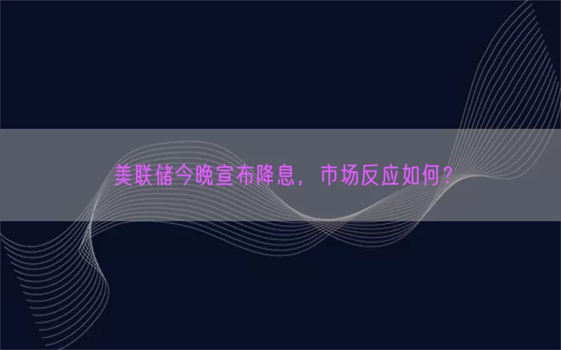 美联储今晚宣布降息，市场反应如何？(pic1)
