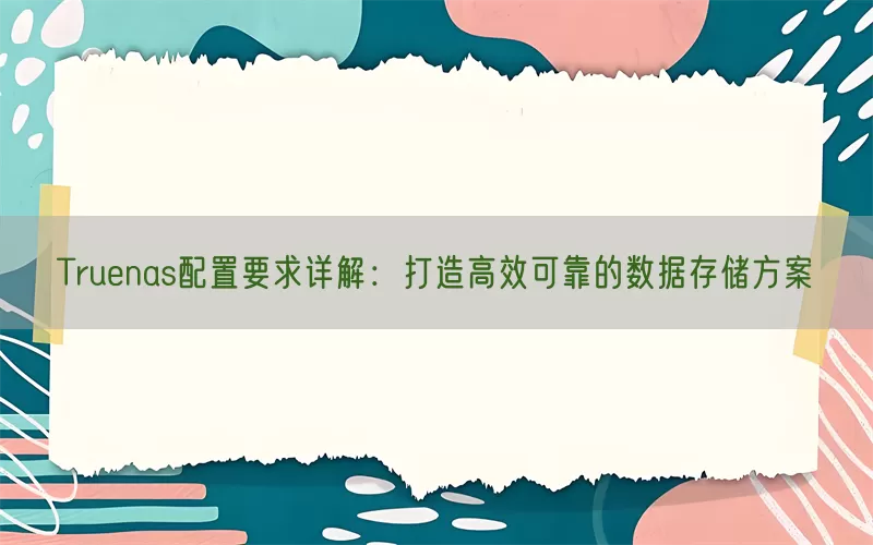 Truenas配置要求详解：打造高效可靠的数据存储方案(pic1)
