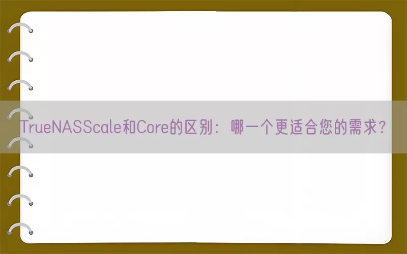 TrueNASScale和Core的区别：哪一个更适合您的需求？(pic1)