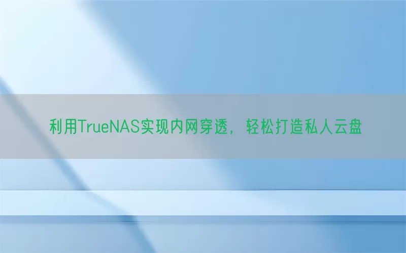 利用TrueNAS实现内网穿透，轻松打造私人云盘(pic1)