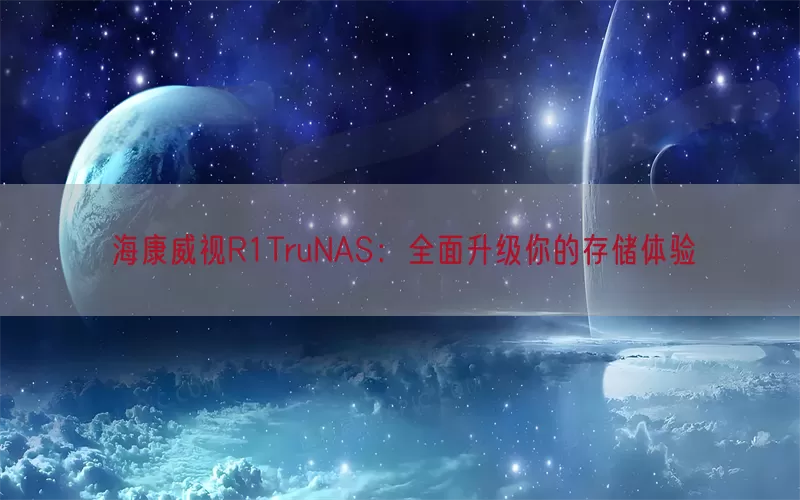海康威视R1TruNAS：全面升级你的存储体验(pic1)