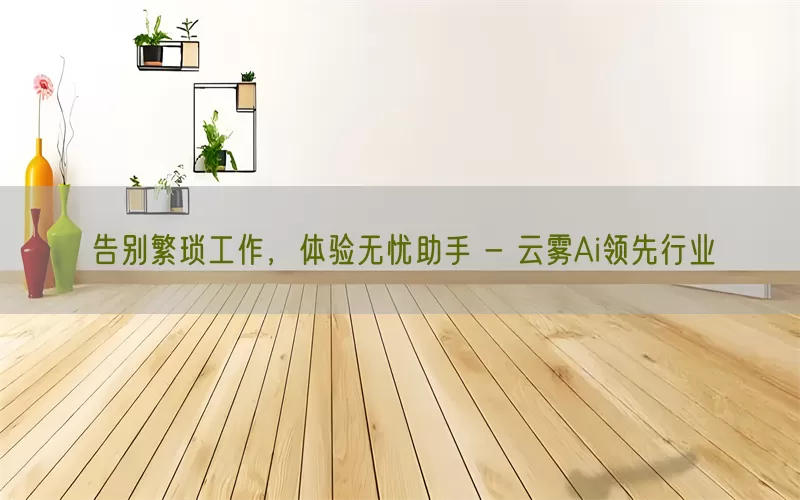 告别繁琐工作，体验无忧助手 - 云雾Ai领先行业(pic1)