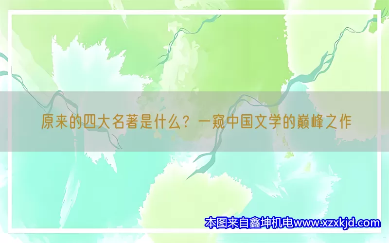 原来的四大名著是什么？一窥中国文学的巅峰之作(pic1)