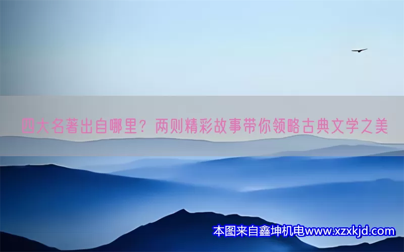 四大名著出自哪里？两则精彩故事带你领略古典文学之美(pic1)