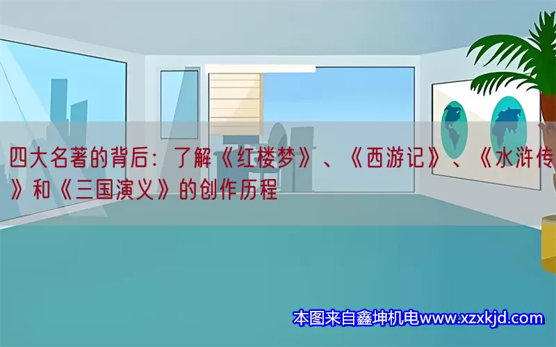 四大名著的背后：了解《红楼梦》、《西游记》、《水浒传》和《三国演义》的创作历程(pic1)