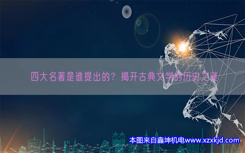 四大名著是谁提出的？揭开古典文学的历史之谜(pic1)