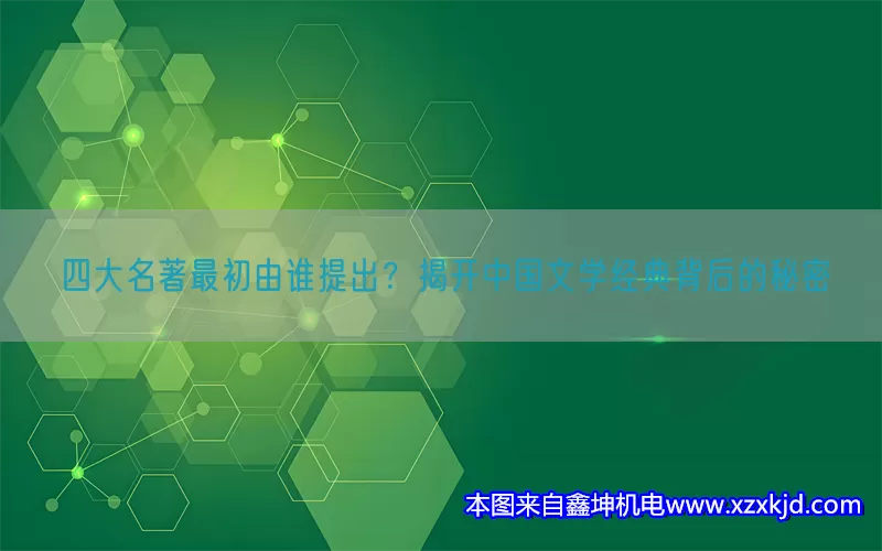 四大名著最初由谁提出？揭开中国文学经典背后的秘密(pic1)