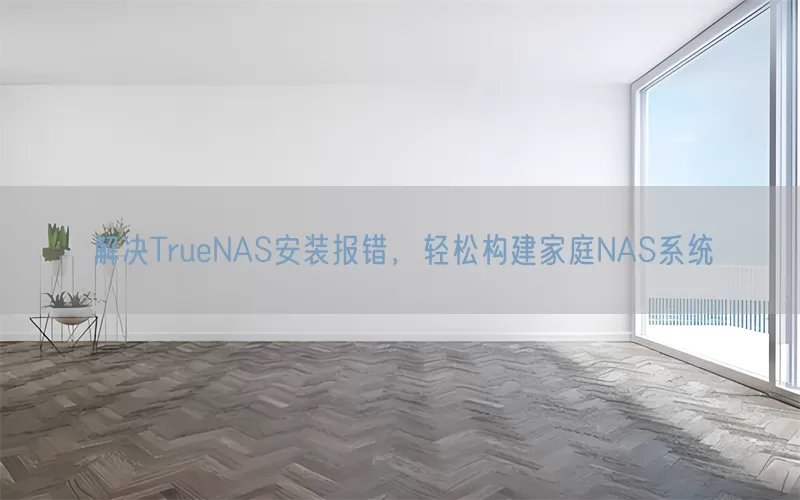 解决TrueNAS安装报错，轻松构建家庭NAS系统
