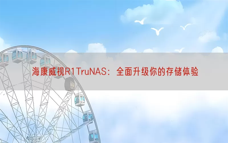 海康威视R1TruNAS：全面升级你的存储体验