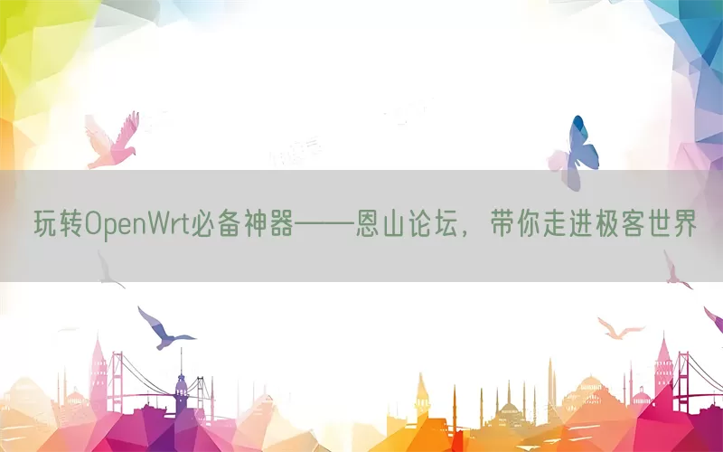 玩转OpenWrt必备神器——恩山论坛，带你走进极客世界