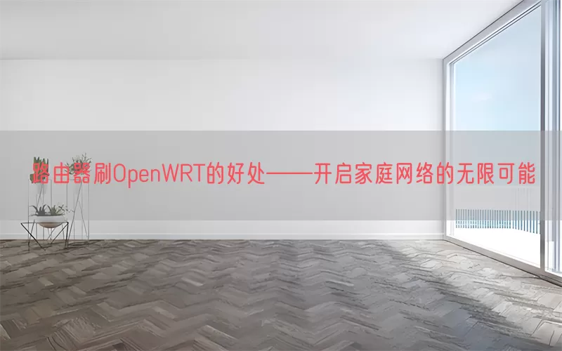 路由器刷OpenWRT的好处——开启家庭网络的无限可能