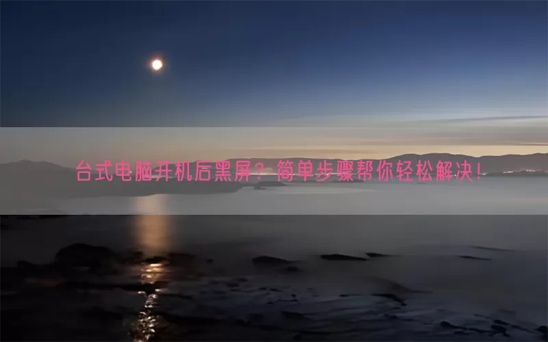 台式电脑开机后黑屏？简单步骤帮你轻松解决！