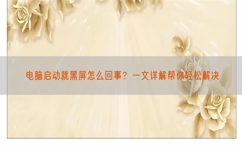 电脑启动就黑屏怎么回事？一文详解帮你轻松解决