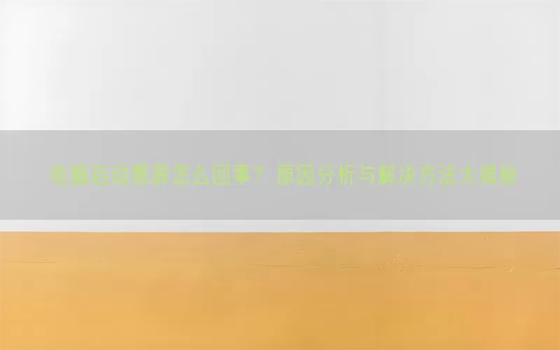 电脑启动黑屏怎么回事？原因分析与解决方法大揭秘