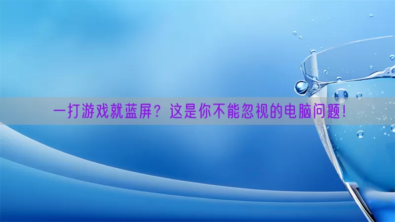 一打游戏就蓝屏？这是你不能忽视的电脑问题！