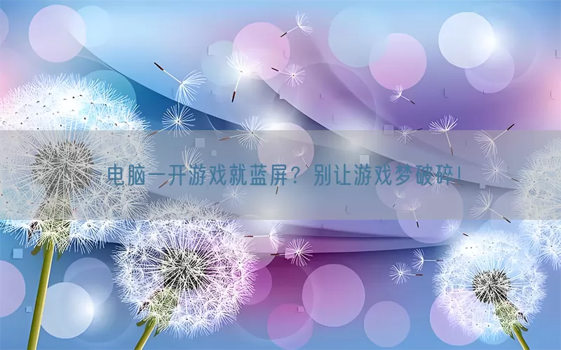 电脑一开游戏就蓝屏？别让游戏梦破碎！