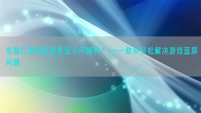 电脑打游戏蓝屏是显卡问题吗？——教你轻松解决游戏蓝屏问题