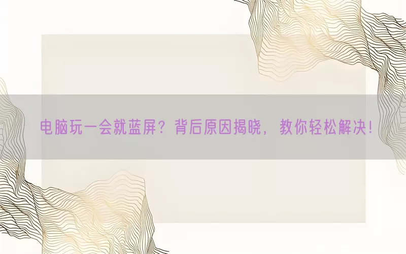 电脑玩一会就蓝屏？背后原因揭晓，教你轻松解决！