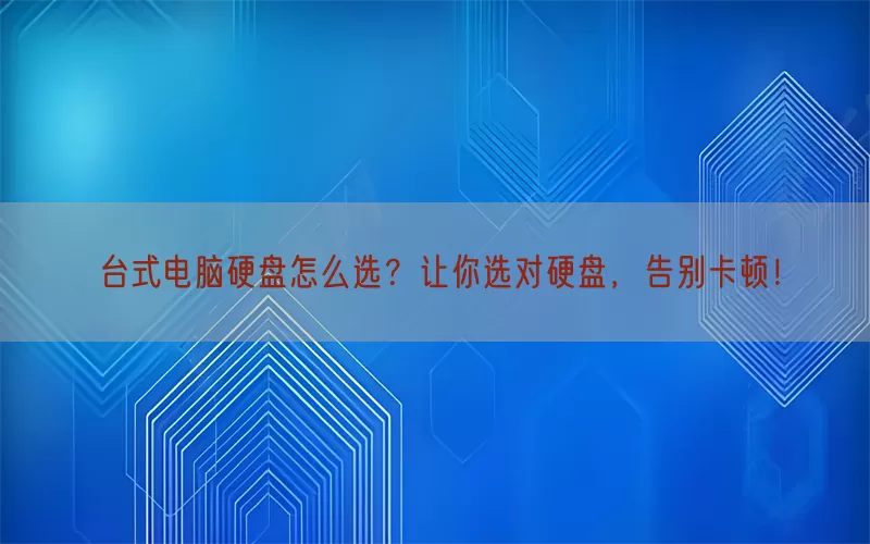 台式电脑硬盘怎么选？让你选对硬盘，告别卡顿！