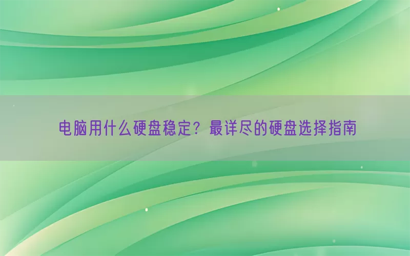 电脑用什么硬盘稳定？最详尽的硬盘选择指南