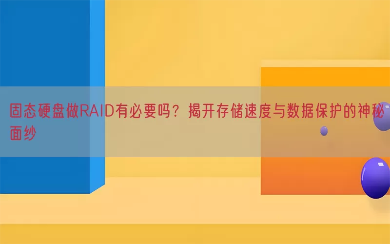 固态硬盘做RAID有必要吗？揭开存储速度与数据保护的神秘面纱