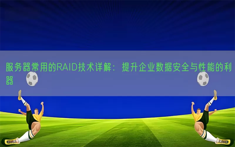 服务器常用的RAID技术详解：提升企业数据安全与性能的利器