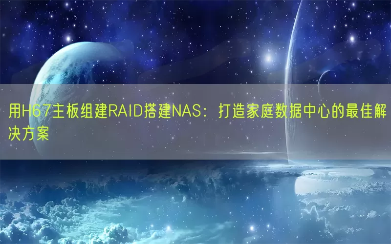 用H67主板组建RAID搭建NAS：打造家庭数据中心的最佳解决方案
