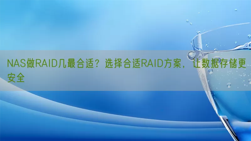NAS做RAID几最合适？选择合适RAID方案，让数据存储更安全