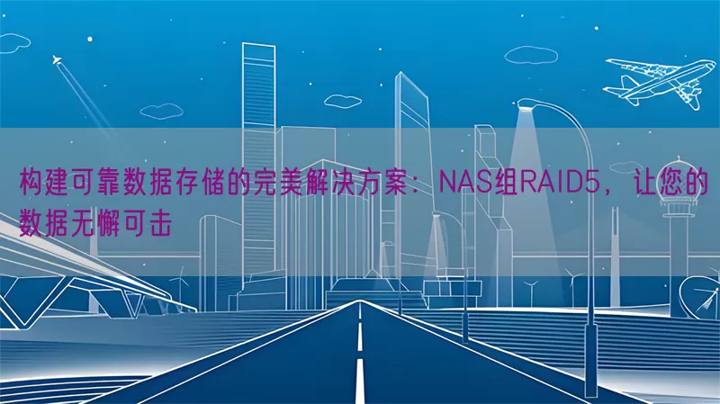 构建可靠数据存储的完美解决方案：NAS组RAID5，让您的数据无懈可击