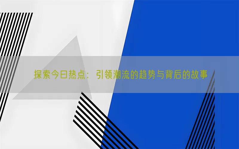 探索今曰热点：引领潮流的趋势与背后的故事