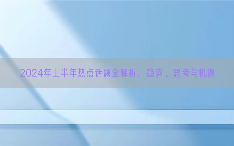 2024年上半年热点话题全解析：趋势、思考与机遇
