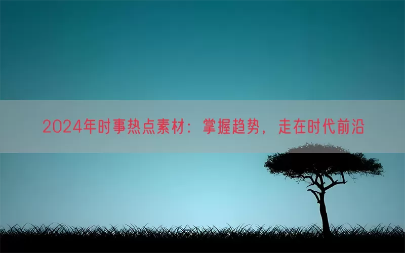 2024年时事热点素材：掌握趋势，走在时代前沿